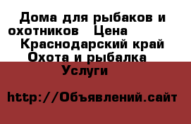 Дома для рыбаков и охотников › Цена ­ 1 000 - Краснодарский край Охота и рыбалка » Услуги   